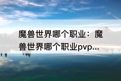 魔兽世界哪个职业：魔兽世界哪个职业pvp操作最简单