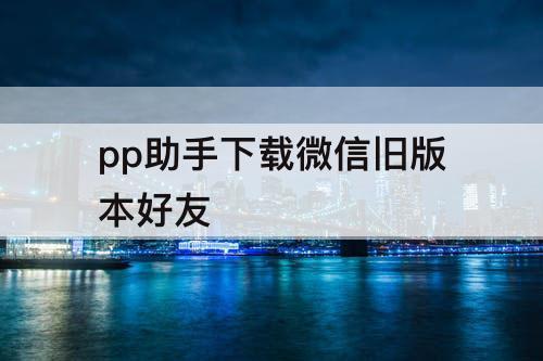 pp助手下载微信旧版本好友