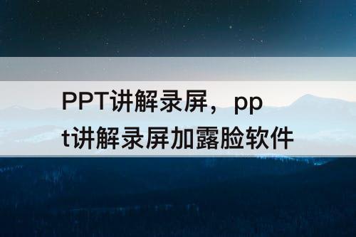 PPT讲解录屏，ppt讲解录屏加露脸软件