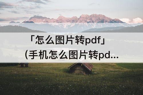 「怎么图片转pdf」(手机怎么图片转pdf免费)