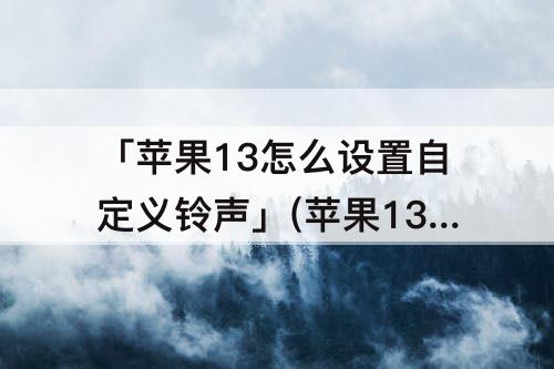 「苹果13怎么设置自定义铃声」(苹果13怎么设置自定义铃声歌曲)