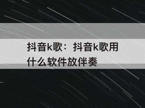 抖音k歌：抖音k歌用什么软件放伴奏