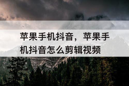 苹果手机抖音，苹果手机抖音怎么剪辑视频