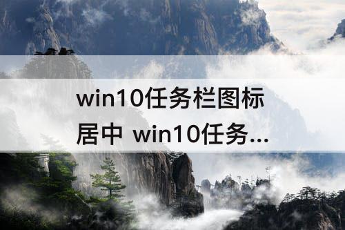 win10任务栏图标居中 win10任务栏图标居中怎么取消