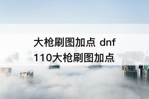 大枪刷图加点 dnf110大枪刷图加点