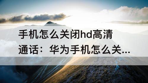 手机怎么关闭hd高清通话：华为手机怎么关闭hd高清通话设置