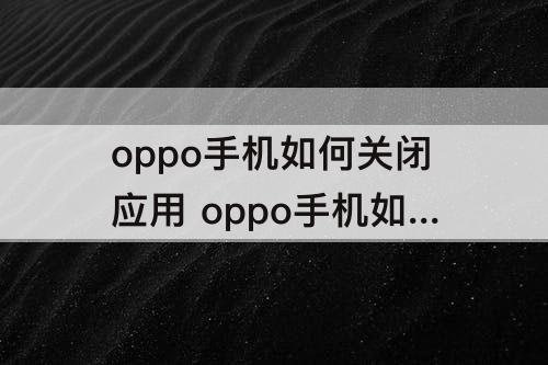 oppo手机如何关闭应用 oppo手机如何关闭应用加密