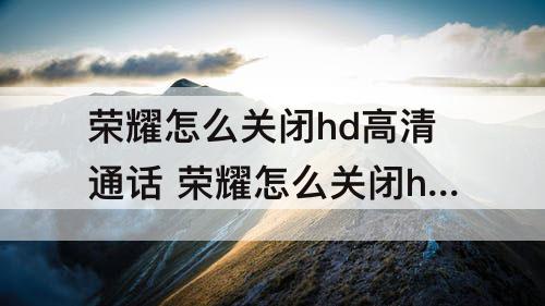 荣耀怎么关闭hd高清通话 荣耀怎么关闭hd高清通话设置