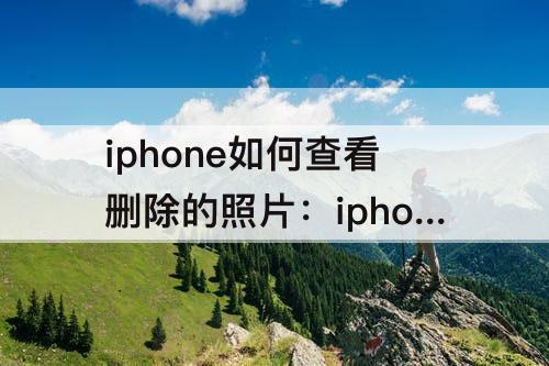 iphone如何查看删除的照片：iphone如何查看删除的照片并且找回