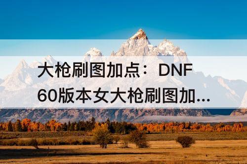 大枪刷图加点：DNF60版本女大枪刷图加点