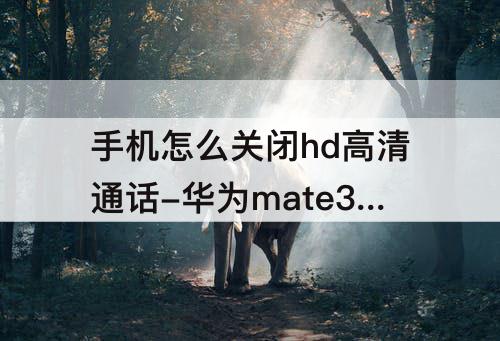 手机怎么关闭hd高清通话-华为mate30手机怎么关闭hd高清通话