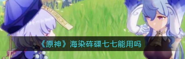 打造最强的海染七七阵容，让你在原神中轻松狩猎（打造最强的海染七七阵容，让你在原神中轻松狩猎）