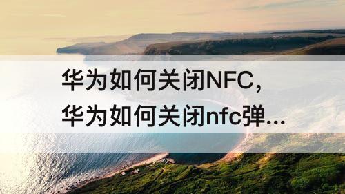 华为如何关闭NFC，华为如何关闭nfc弹窗