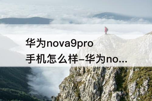 华为nova9pro手机怎么样-华为nova9pro手机怎么样值得买吗