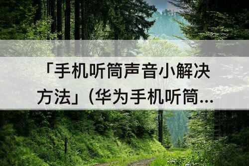 「手机听筒声音小解决方法」(华为手机听筒声音小解决方法是什么)