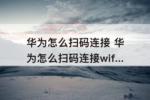 华为怎么扫码连接 华为怎么扫码连接wifi的二维码在哪