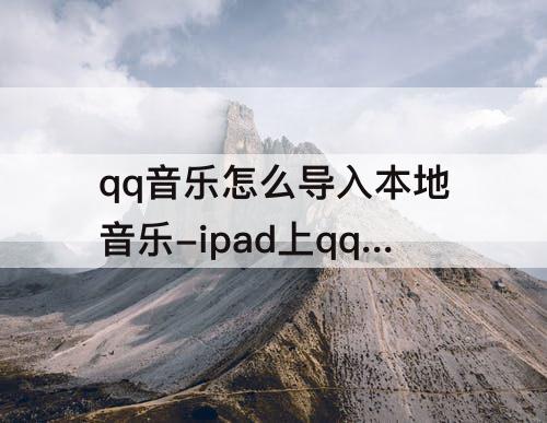 qq音乐怎么导入本地音乐-ipad上qq音乐怎么导入本地音乐