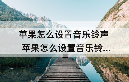 苹果怎么设置音乐铃声 苹果怎么设置音乐铃声？