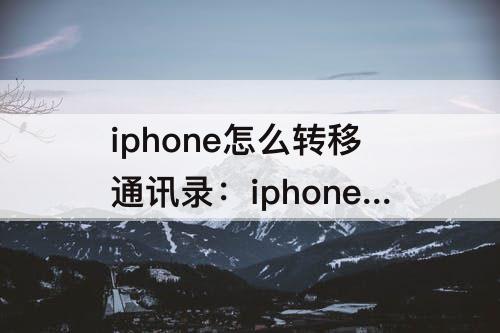 iphone怎么转移通讯录：iphone怎么转移通讯录到新iphone