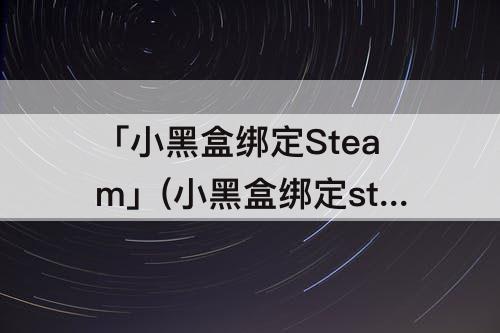 「小黑盒绑定Steam」(小黑盒绑定steam手机令牌安全吗)