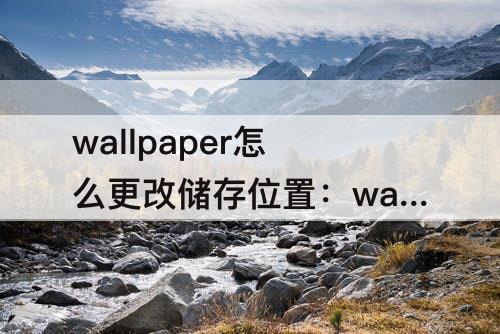 wallpaper怎么更改储存位置：wallpaper怎么更改储存位置面