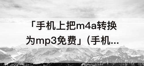 「手机上把m4a转换为mp3免费」(手机上把m4a转换为mp3免费软件)