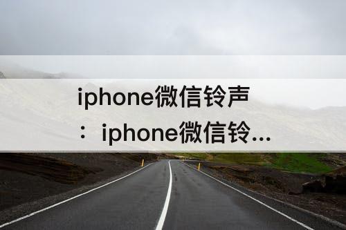 iphone微信铃声：iphone微信铃声不响怎么回事