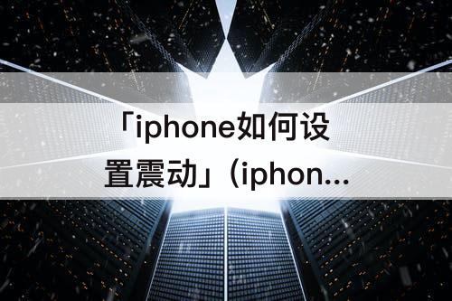 「iphone如何设置震动」(iphone如何设置震动大小)