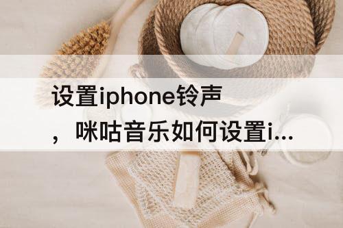 设置iphone铃声，咪咕音乐如何设置iphone铃声