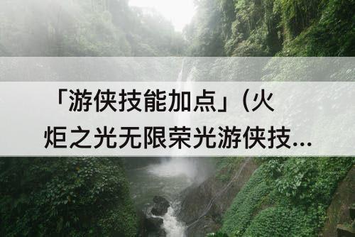 「游侠技能加点」(火炬之光无限荣光游侠技能加点)