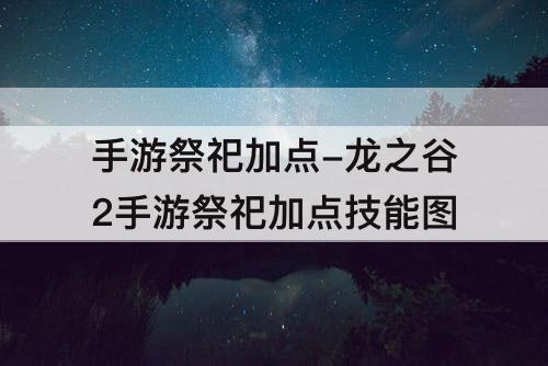 手游祭祀加点-龙之谷2手游祭祀加点技能图