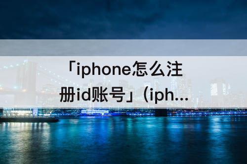 「iphone怎么注册id账号」(iphone怎么注册id账号和密码)