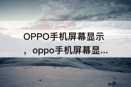 OPPO手机屏幕显示，oppo手机屏幕显示区域大小