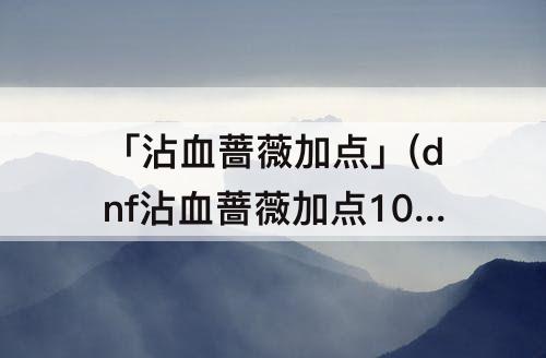 「沾血蔷薇加点」(dnf沾血蔷薇加点100版本)