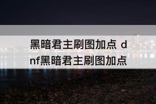 黑暗君主刷图加点 dnf黑暗君主刷图加点