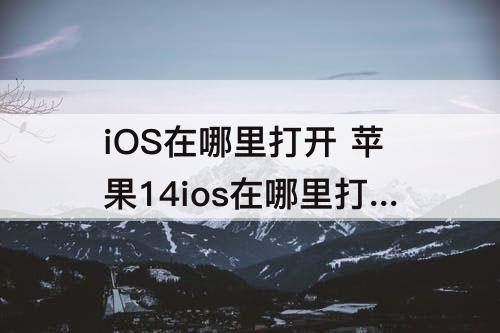 iOS在哪里打开 苹果14ios在哪里打开