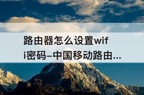 路由器怎么设置wifi密码-中国移动路由器怎么设置wifi密码