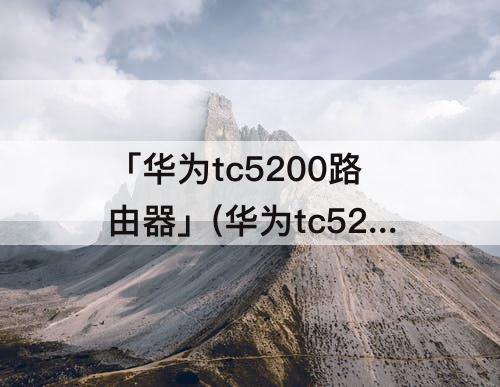 「华为tc5200路由器」(华为tc5200路由器怎么样设置)