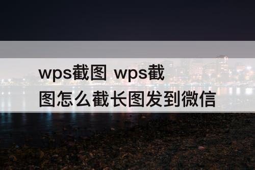 wps截图 wps截图怎么截长图发到微信