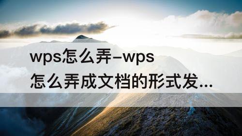 wps怎么弄-wps怎么弄成文档的形式发送给别人