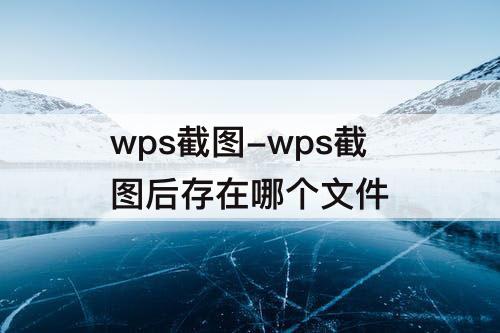 wps截图-wps截图后存在哪个文件