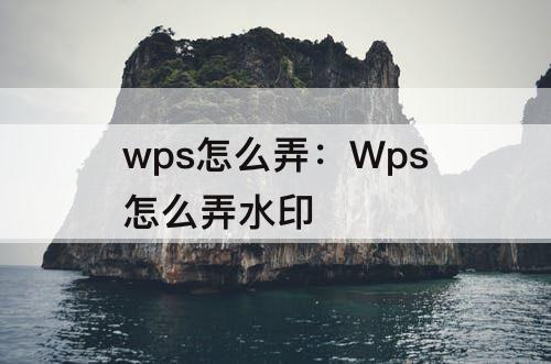 wps怎么弄：Wps怎么弄水印