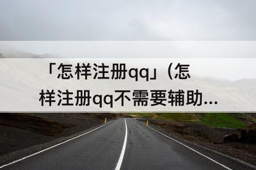 「怎样注册qq」(怎样注册qq不需要辅助验证)