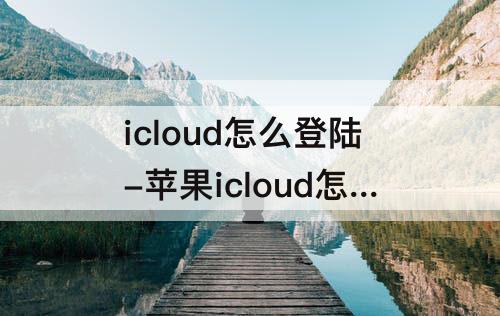 icloud怎么登陆-苹果icloud怎么登陆不上去