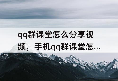 qq群课堂怎么分享视频，手机qq群课堂怎么分享视频