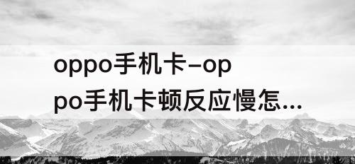 oppo手机卡-oppo手机卡顿反应慢怎么解决并且不能解锁