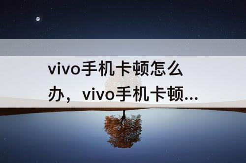 vivo手机卡顿怎么办，vivo手机卡顿怎么办才流畅