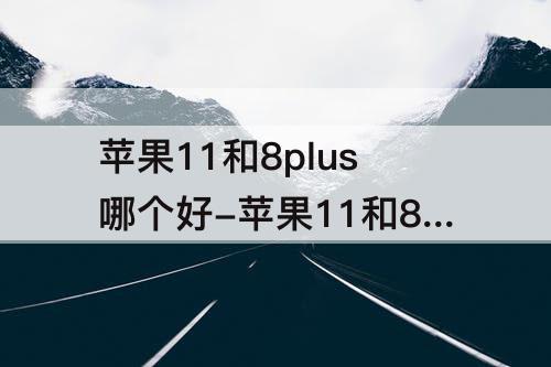 苹果11和8plus哪个好-苹果11和8plus哪个好看