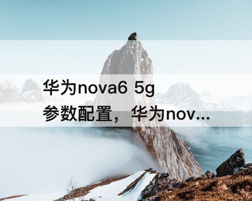 华为nova6 5g参数配置，华为nova6 5g参数配置表