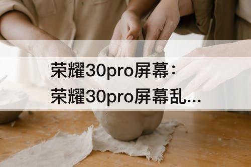 荣耀30pro屏幕：荣耀30pro屏幕乱跳